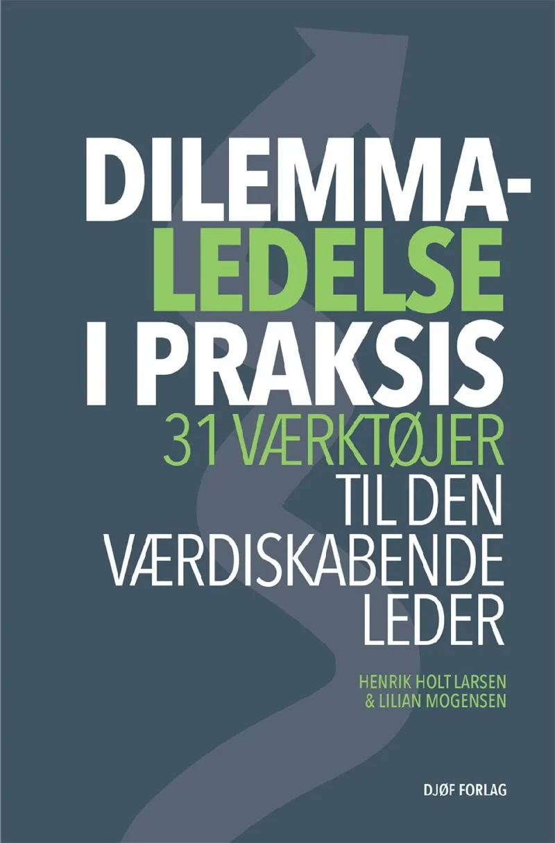 Dilemmaledelse i praksis : 31 værktøjer til den værdiskabende leder : en know-what, know-why og know-how bog for reflekterende praktikere